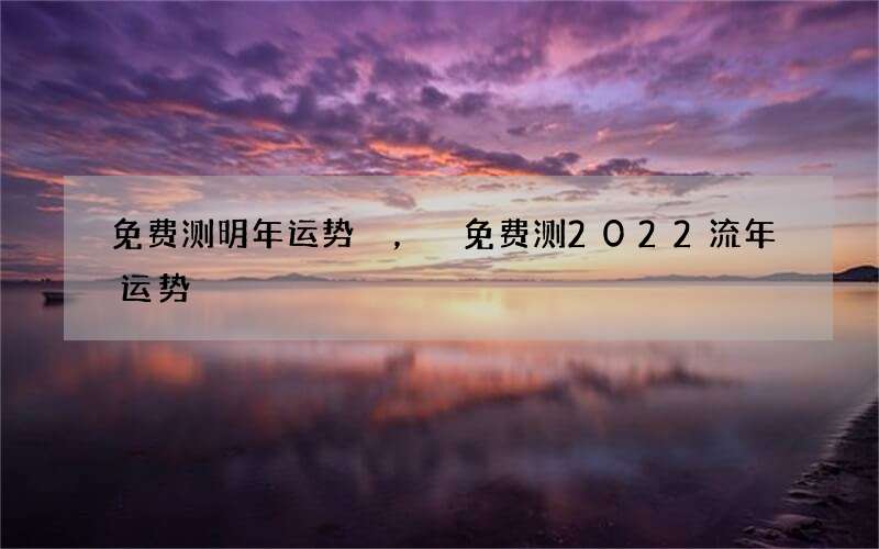 免费测明年运势，免费测2022 流年运势